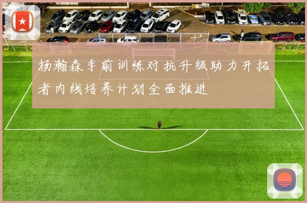 杨瀚森季前训练对抗升级助力开拓者内线培养计划全面推进